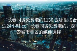 “長(cháng)春同城免費泡約1130.去哪里找合適24小時(shí).cc”長(cháng)春同城免費泡約，探索城市美景的絕佳選擇