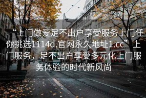 “上門(mén)做愛(ài)足不出戶(hù)享受服務(wù)上門(mén)任你挑選1114d.官網(wǎng)永久地址1.cc”上門(mén)服務(wù)，足不出戶(hù)享受多元化上門(mén)服務(wù)體驗的時(shí)代新風(fēng)尚