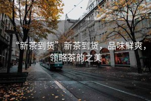 “新茶到貨”新茶到貨，品味鮮爽，領(lǐng)略茶韻之美