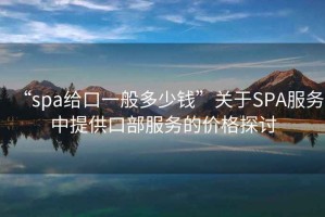 “spa給口一般多少錢(qián)”關(guān)于SPA服務(wù)中提供口部服務(wù)的價(jià)格探討