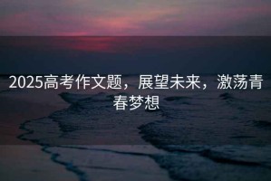 2025高考作文題，展望未來(lái)，激蕩青春夢(mèng)想