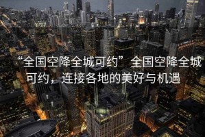 “全國空降全城可約”全國空降全城可約，連接各地的美好與機遇