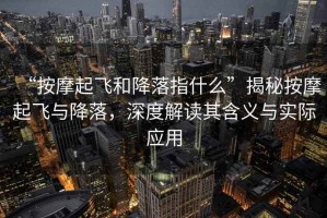 “按摩起飛和降落指什么”揭秘按摩起飛與降落，深度解讀其含義與實(shí)際應用