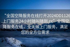 “全國空降服務(wù)在線(xiàn)打開(kāi)2024DD1126.上門(mén)服務(wù)24小時(shí)隨叫隨到.cc”全國空降服務(wù)在線(xiàn)，全天候上門(mén)服務(wù)，滿(mǎn)足您的全方位需求