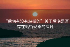 “后宅有沒(méi)有站街的”關(guān)于后宅是否存在站街現象的探討