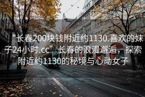 “長(cháng)春200塊錢(qián)附近約1130.喜歡的妹子24小時(shí).cc”長(cháng)春的浪漫邂逅，探索附近約1130的秘境與心動(dòng)女子