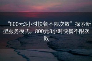 “800元3小時(shí)快餐不限次數”探索新型服務(wù)模式，800元3小時(shí)快餐不限次數