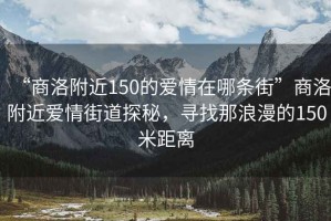 “商洛附近150的愛(ài)情在哪條街”商洛附近愛(ài)情街道探秘，尋找那浪漫的150米距離