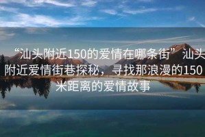 “汕頭附近150的愛(ài)情在哪條街”汕頭附近愛(ài)情街巷探秘，尋找那浪漫的150米距離的愛(ài)情故事