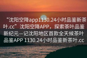 “沈陽(yáng)空降app1130.24小時(shí)品鑒新茶葉.cc”沈陽(yáng)空降APP，探索茶葉品鑒新紀元—記沈陽(yáng)地區首款全天候茶葉品鑒APP 1130.24小時(shí)品鑒新茶葉.cc