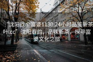 “沈陽(yáng)找個(gè)富婆1130.24小時(shí)品鑒新茶葉.cc”沈陽(yáng)春韻，品味新茶，探尋富婆文化之旅