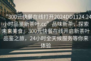 “300元快餐在線(xiàn)打開(kāi)2024DD1124.24小時(shí)品鑒新茶葉.cc”品味新茶，探索未來(lái)美食』300元快餐在線(xiàn)開(kāi)啟新茶葉品鑒之旅，24小時(shí)全天候服務(wù)等你來(lái)體驗