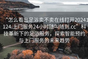 “怎么看出足浴賣(mài)不賣(mài)在線(xiàn)打開(kāi)20241124.上門(mén)服務(wù)24小時(shí)隨叫隨到.cc”科技革新下的足浴服務(wù)，探索智能預約與上門(mén)服務(wù)的未來(lái)趨勢