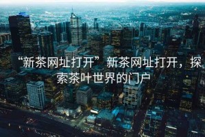 “新茶網(wǎng)址打開(kāi)”新茶網(wǎng)址打開(kāi)，探索茶葉世界的門(mén)戶(hù)