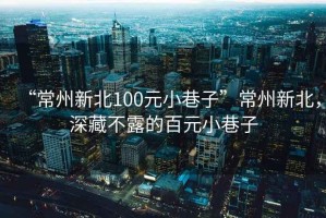 “常州新北100元小巷子”常州新北，深藏不露的百元小巷子