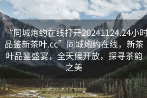“同城炮約在線(xiàn)打開(kāi)20241124.24小時(shí)品鑒新茶葉.cc”同城炮約在線(xiàn)，新茶葉品鑒盛宴，全天候開(kāi)放，探尋茶韻之美