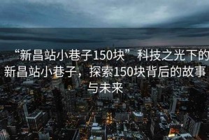 “新昌站小巷子150塊”科技之光下的新昌站小巷子，探索150塊背后的故事與未來(lái)