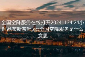 全國空降服務(wù)在線(xiàn)打開(kāi)20241124.24小時(shí)品鑒新茶葉.cc:全國空降服務(wù)是什么意思