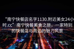 “南寧快餐店名字1130.附近美女24小時(shí).cc”南寧快餐美食之旅，一家特別的快餐店與周邊的魅力風(fēng)景
