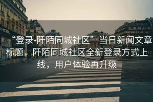 “登錄-阡陌同城社區”當日新聞文章標題，阡陌同城社區全新登錄方式上線(xiàn)，用戶(hù)體驗再升級