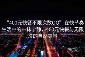“400元快餐不限次數QQ”在快節奏生活中的一抹寧靜，400元快餐與無(wú)限次的自然美景