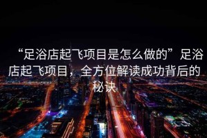 “足浴店起飛項目是怎么做的”足浴店起飛項目，全方位解讀成功背后的秘訣