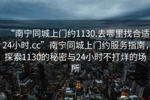 “南寧同城上門(mén)約1130.去哪里找合適24小時(shí).cc”南寧同城上門(mén)約服務(wù)指南，探索1130的秘密與24小時(shí)不打烊的場(chǎng)所