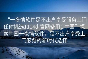 “一夜情軟件足不出戶(hù)享受服務(wù)上門(mén)任你挑選1114d.官網(wǎng)備用1.中國”探索中國一夜情軟件，足不出戶(hù)享受上門(mén)服務(wù)的新時(shí)代選擇