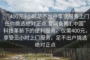 “400元3小時(shí)足不出戶(hù)享受服務(wù)上門(mén)任你挑選絕對正點(diǎn).官網(wǎng)備用1.中國”科技革新下的便利服務(wù)，僅需400元，享受三小時(shí)上門(mén)服務(wù)，足不出戶(hù)挑選絕對正點(diǎn)