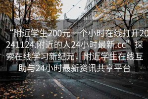 “附近學(xué)生200元一個(gè)小時(shí)在線(xiàn)打開(kāi)20241124.附近的人24小時(shí)最新.cc”探索在線(xiàn)學(xué)習新紀元，附近學(xué)生在線(xiàn)互助與24小時(shí)最新資訊共享平臺