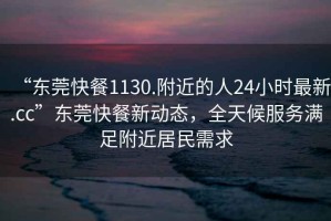 “東莞快餐1130.附近的人24小時(shí)最新.cc”東莞快餐新動(dòng)態(tài)，全天候服務(wù)滿(mǎn)足附近居民需求
