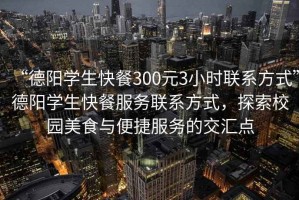 “德陽(yáng)學(xué)生快餐300元3小時(shí)聯(lián)系方式”德陽(yáng)學(xué)生快餐服務(wù)聯(lián)系方式，探索校園美食與便捷服務(wù)的交匯點(diǎn)