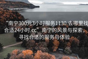 “南寧300元3小時(shí)服務(wù)1130.去哪里找合適24小時(shí).cc”南寧的風(fēng)景與探索，尋找合適的服務(wù)與體驗