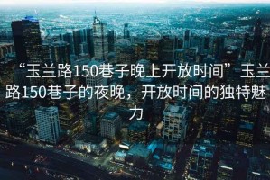 “玉蘭路150巷子晚上開(kāi)放時(shí)間”玉蘭路150巷子的夜晚，開(kāi)放時(shí)間的獨特魅力