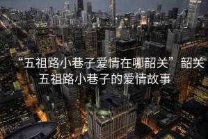 “五祖路小巷子愛(ài)情在哪韶關(guān)”韶關(guān)五祖路小巷子的愛(ài)情故事