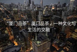 “廈門(mén)品茶”廈門(mén)品茶，一種文化與生活的交融