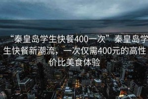 “秦皇島學(xué)生快餐400一次”秦皇島學(xué)生快餐新潮流，一次僅需400元的高性?xún)r(jià)比美食體驗