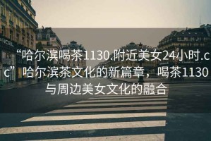 “哈爾濱喝茶1130.附近美女24小時(shí).cc”哈爾濱茶文化的新篇章，喝茶1130與周邊美女文化的融合