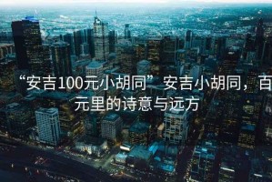 “安吉100元小胡同”安吉小胡同，百元里的詩(shī)意與遠方