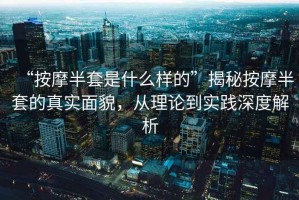 “按摩半套是什么樣的”揭秘按摩半套的真實(shí)面貌，從理論到實(shí)踐深度解析