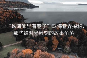 “珠海哪里有巷子”珠海巷弄探秘，那些被時(shí)光雕刻的故事角落