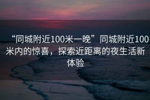“同城附近100米一晚”同城附近100米內的驚喜，探索近距離的夜生活新體驗