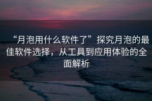 “月泡用什么軟件了”探究月泡的最佳軟件選擇，從工具到應用體驗的全面解析