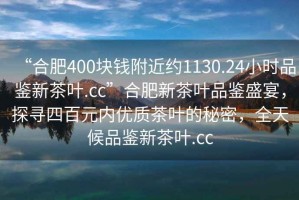 “合肥400塊錢(qián)附近約1130.24小時(shí)品鑒新茶葉.cc”合肥新茶葉品鑒盛宴，探尋四百元內優(yōu)質(zhì)茶葉的秘密，全天候品鑒新茶葉.cc