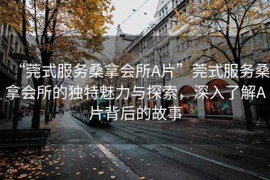 “莞式服務(wù)桑拿會(huì )所A片”莞式服務(wù)桑拿會(huì )所的獨特魅力與探索，深入了解A片背后的故事