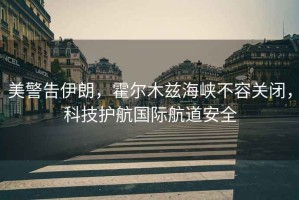 美警告伊朗，霍爾木茲海峽不容關(guān)閉，科技護航國際航道安全