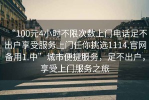 “100元4小時(shí)不限次數上門(mén)電話(huà)足不出戶(hù)享受服務(wù)上門(mén)任你挑選1114.官網(wǎng)備用1.中”城市便捷服務(wù)，足不出戶(hù)，享受上門(mén)服務(wù)之旅