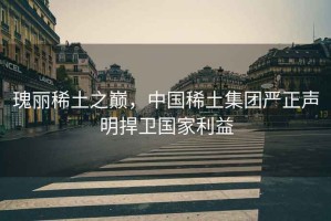瑰麗稀土之巔，中國稀土集團嚴正聲明捍衛國家利益