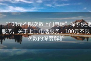 “100元不限次數上門(mén)電話(huà)”探索便捷服務(wù)，關(guān)于上門(mén)電話(huà)服務(wù)，100元不限次數的深度解析
