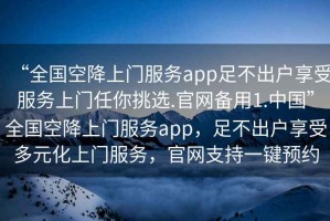 “全國空降上門(mén)服務(wù)app足不出戶(hù)享受服務(wù)上門(mén)任你挑選.官網(wǎng)備用1.中國”全國空降上門(mén)服務(wù)app，足不出戶(hù)享受多元化上門(mén)服務(wù)，官網(wǎng)支持一鍵預約
